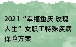 2021“幸福重庆 玫瑰人生”女职工特殊疾病保险方案