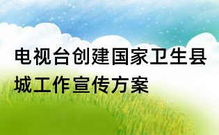电视台创建国家卫生县城工作宣传方案