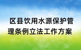 区县饮用水源保护管理条例立法工作方案