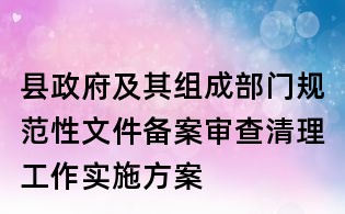 县政府及其组成部门规范性文件备案审查清理工作实施方案