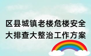 区县城镇老楼危楼安全大排查大整治工作方案