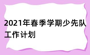2021年春季学期少先队工作计划
