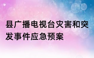 县广播电视台灾害和突发事件应急预案