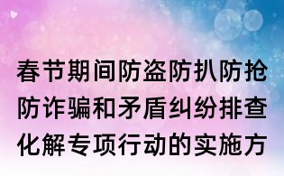 春节期间防盗防扒防抢防诈骗和矛盾纠纷排查化解专项行动的实施方案