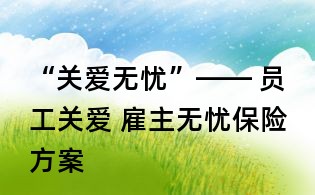 “关爱无忧”—— 员工关爱 雇主无忧保险方案