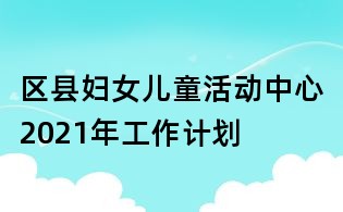 区县妇女儿童活动中心2021年工作计划