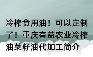冷榨食用油!可以定制了!重庆有益农业冷榨油菜籽油代加工简介