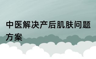 中医解决产后肌肤问题方案