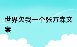 世界欠我一个张万森文案
