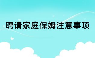 聘请家庭保姆注意事项
