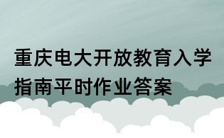 重庆电大开放教育入学指南平时作业答案