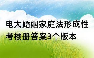 电大婚姻家庭法形成性考核册答案3个版本