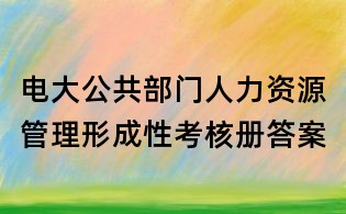 电大公共部门人力资源管理形成性考核册答案