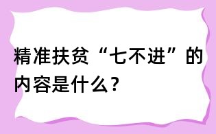 精准扶贫“七不进”的内容是什么?