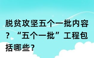脱贫攻坚五个一批内容?“五个一批”工程包括哪些?