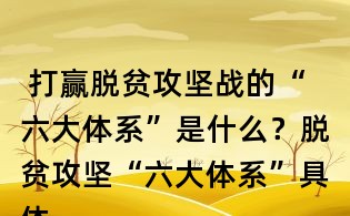 打赢脱贫攻坚战的“六大体系”是什么?脱贫攻坚“六大体系”具体内容