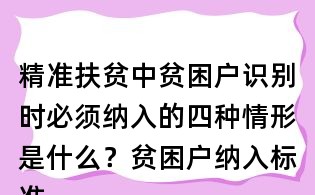 精准扶贫中贫困户识别时必须纳入的四种情形是什么?贫困户纳入标准?