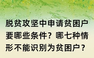 脱贫攻坚中申请贫困户要哪些条件？哪七种情形不能识别为贫困户？