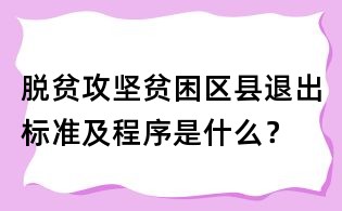 脱贫攻坚贫困区县退出标准及程序是什么?