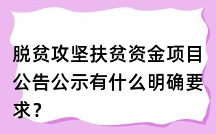 脱贫攻坚扶贫资金项目公告公示有什么明确要求?