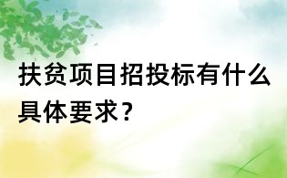 扶贫项目招投标有什么具体要求?