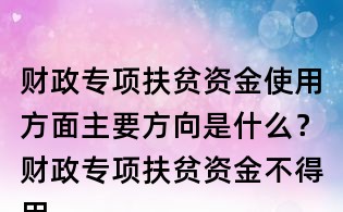 财政专项扶贫资金使用方面主要方向是什么?财政专项扶贫资金不得用于哪些方面?
