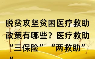 脱贫攻坚贫困医疗救助政策有哪些?医疗救助“三保险”“两救助”“两基金”主要包括哪些政策?