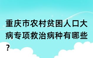 重庆市农村贫困人口大病专项救治病种有哪些?