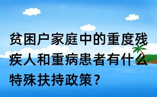 贫困户家庭中的重度残疾人和重病患者有什么特殊扶持政策?