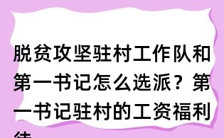 脱贫攻坚驻村工作队和第一书记怎么选派?第一书记驻村的工资福利待遇怎么办?