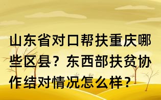 山东省对口帮扶重庆哪些区县?东西部扶贫协作结对情况怎么样?