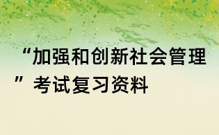 “加强和创新社会管理”考试复习资料