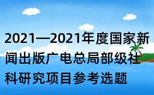 2021—2021年度国家新闻出版广电总局部级社科研究项目参考选题