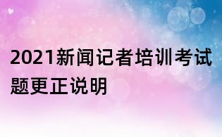 2021新闻记者培训考试题更正说明