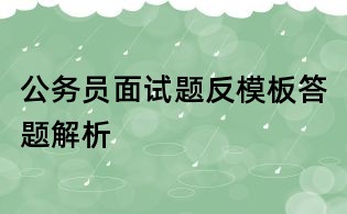 公务员面试题反模板答题解析