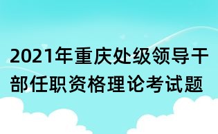 2021年重庆处级领导干部任职资格理论考试题