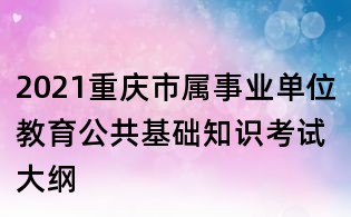 2021重庆市属事业单位教育公共基础知识考试大纲