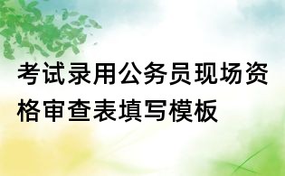 考试录用公务员现场资格审查表填写模板