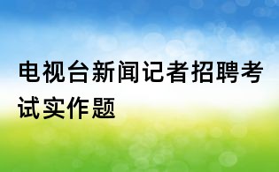 电视台新闻记者招聘考试实作题