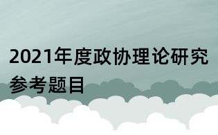 2021年度政协理论研究参考题目