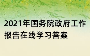 2021年国务院政府工作报告在线学习答案