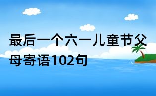最后一个六一儿童节父母寄语102句