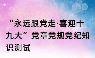“永远跟党走·喜迎十九大”党章党规党纪知识测试