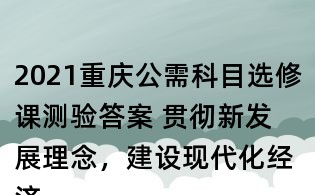 2021重庆公需科目选修课测验答案 贯彻新发展理念,建设现代化经济体系