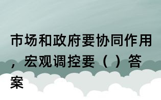 市场和政府要协同作用,宏观调控要( )答案