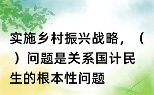 实施乡村振兴战略,( )问题是关系国计民生的根本性问题