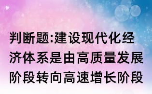 判断题:建设现代化经济体系是由高质量发展阶段转向高速增长阶段的内在要求