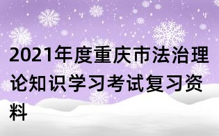 2021年度重庆市法治理论知识学习考试复习资料