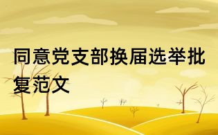 同意党支部换届选举批复范文