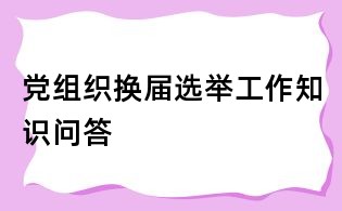 党组织换届选举工作知识问答